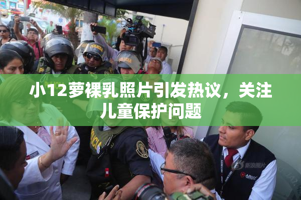小12萝裸乳照片引发热议，关注儿童保护问题
