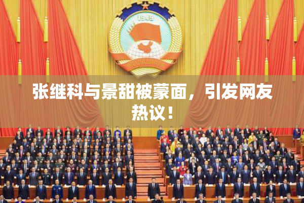 张继科与景甜被蒙面，引发网友热议！