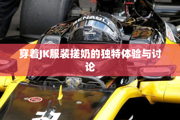 穿着JK服装搓奶的独特体验与讨论