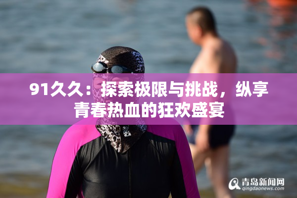 91久久：探索极限与挑战，纵享青春热血的狂欢盛宴