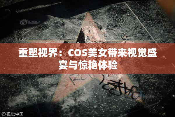 重塑视界：COS美女带来视觉盛宴与惊艳体验