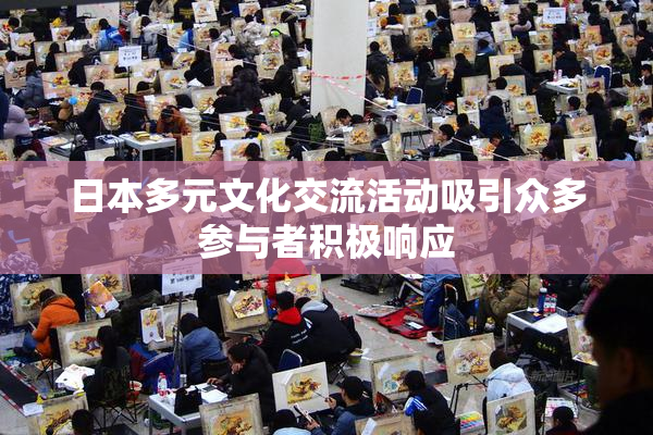 日本多元文化交流活动吸引众多参与者积极响应