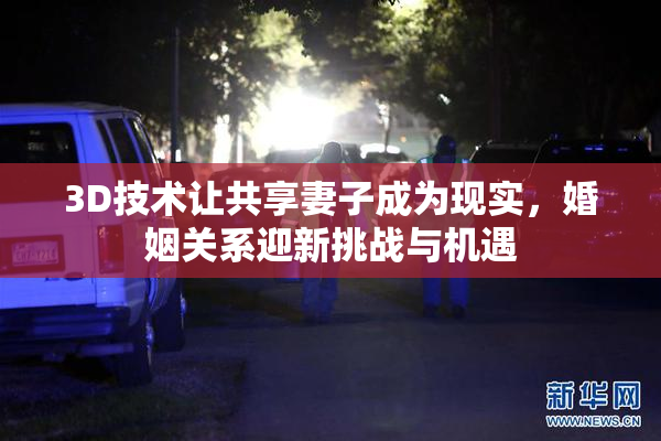 3D技术让共享妻子成为现实，婚姻关系迎新挑战与机遇