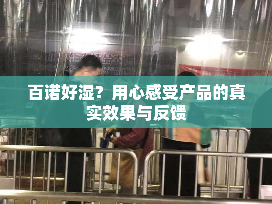 百诺好湿？用心感受产品的真实效果与反馈