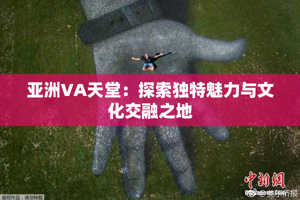 亚洲VA天堂：探索独特魅力与文化交融之地