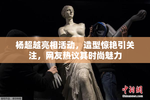杨超越亮相活动，造型惊艳引关注，网友热议其时尚魅力