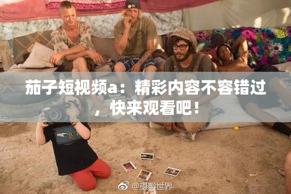 茄子短视频a：精彩内容不容错过，快来观看吧！