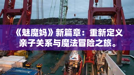 《魅魔妈》新篇章：重新定义亲子关系与魔法冒险之旅。