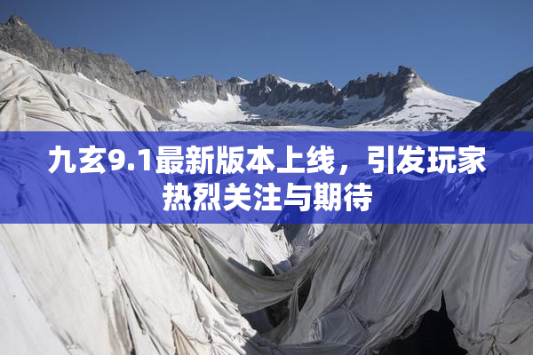 九玄9.1最新版本上线，引发玩家热烈关注与期待