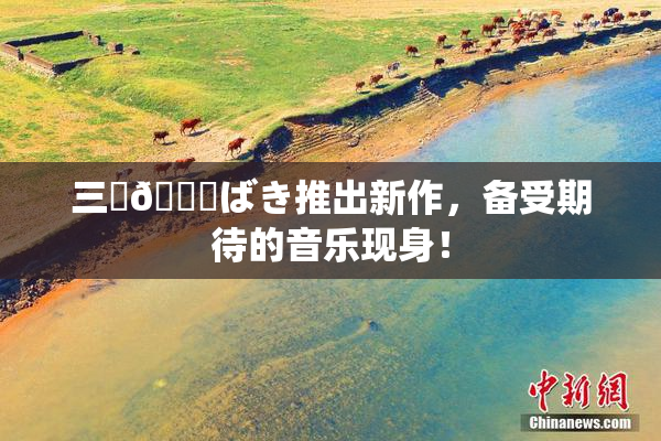 三宮😚ばき推出新作，备受期待的音乐现身！
