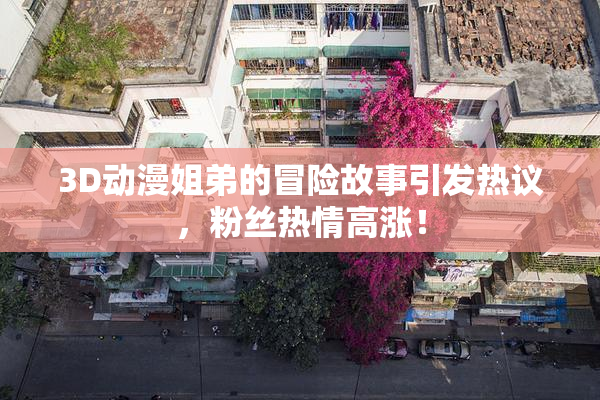 3D动漫姐弟的冒险故事引发热议，粉丝热情高涨！