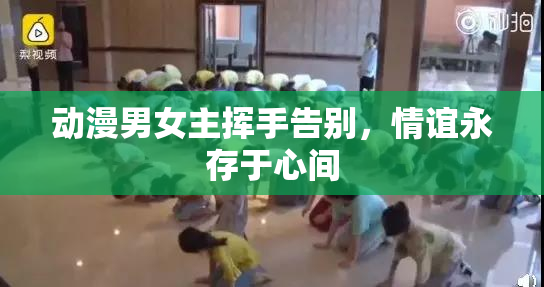 动漫男女主挥手告别，情谊永存于心间