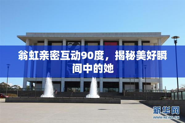 翁虹亲密互动90度，揭秘美好瞬间中的她