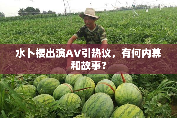 水卜樱出演AV引热议，有何内幕和故事？