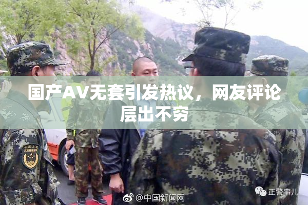 国产AV无套引发热议，网友评论层出不穷