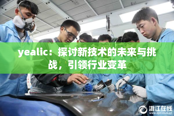yealic：探讨新技术的未来与挑战，引领行业变革