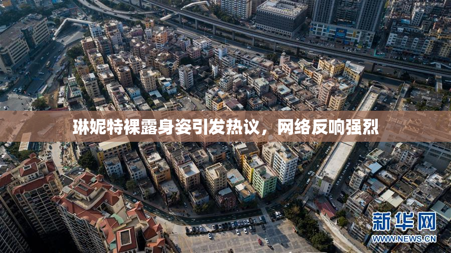 琳妮特裸露身姿引发热议，网络反响强烈