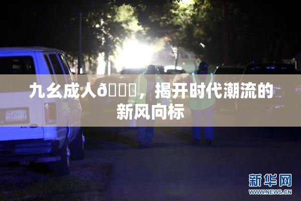 九幺成人🔞，揭开时代潮流的新风向标