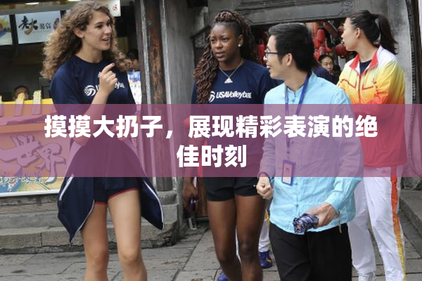 摸摸大扔子，展现精彩表演的绝佳时刻