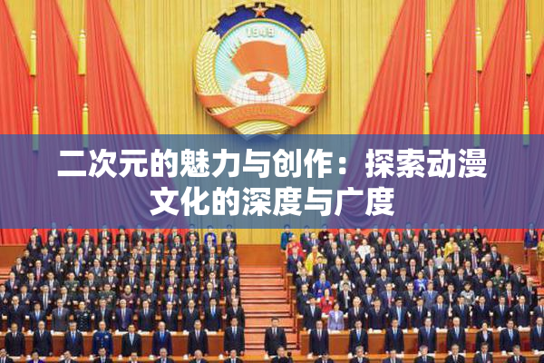 二次元的魅力与创作：探索动漫文化的深度与广度