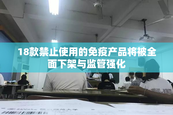 18款禁止使用的免疫产品将被全面下架与监管强化