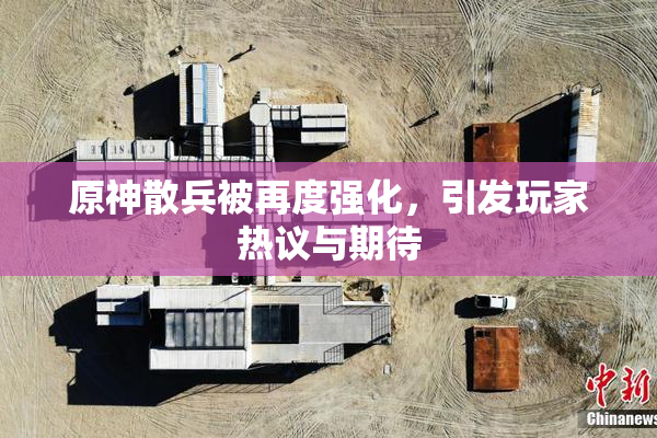 原神散兵被再度强化，引发玩家热议与期待