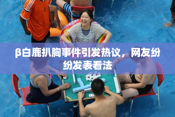 β白鹿扒胸事件引发热议，网友纷纷发表看法