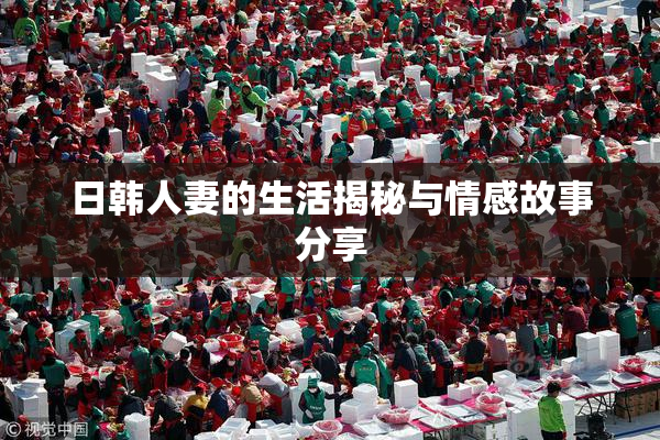 日韩人妻的生活揭秘与情感故事分享
