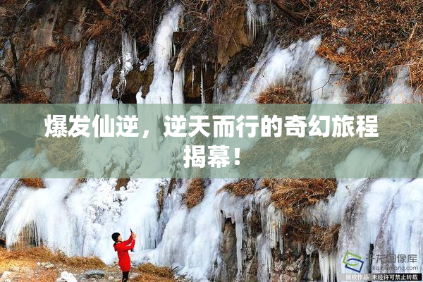 爆发仙逆，逆天而行的奇幻旅程揭幕！