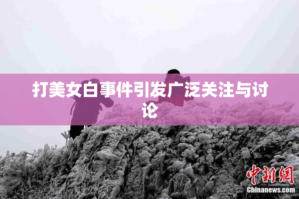 打美女白事件引发广泛关注与讨论