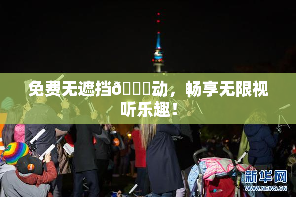 免费无遮挡🔞动，畅享无限视听乐趣！