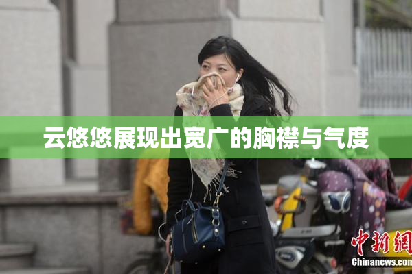 云悠悠展现出宽广的胸襟与气度