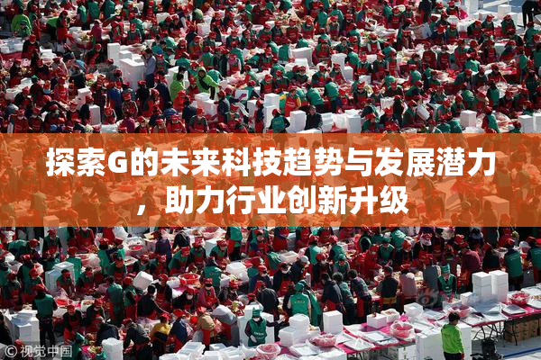 探索G的未来科技趋势与发展潜力，助力行业创新升级