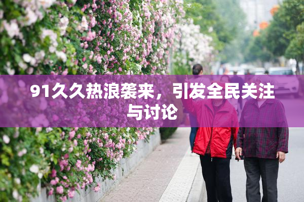 91久久热浪袭来，引发全民关注与讨论