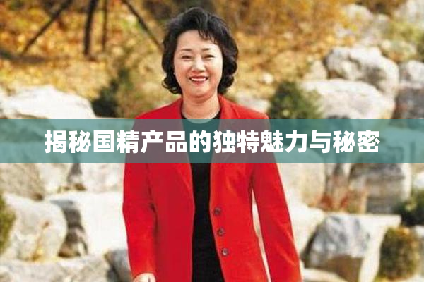 揭秘国精产品的独特魅力与秘密