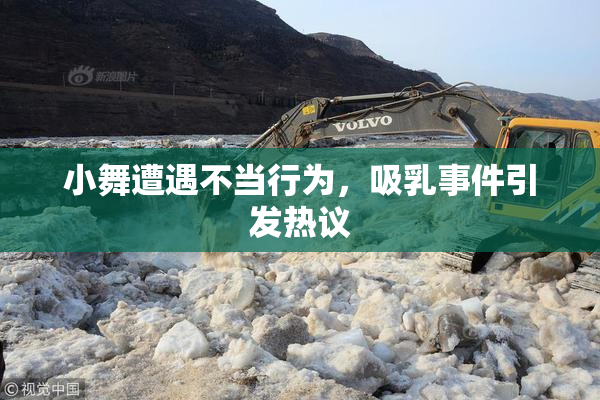 小舞遭遇不当行为，吸乳事件引发热议