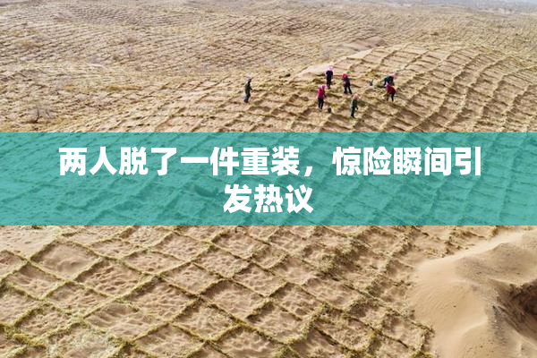 两人脱了一件重装，惊险瞬间引发热议