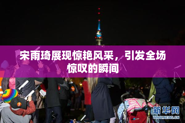 宋雨琦展现惊艳风采，引发全场惊叹的瞬间