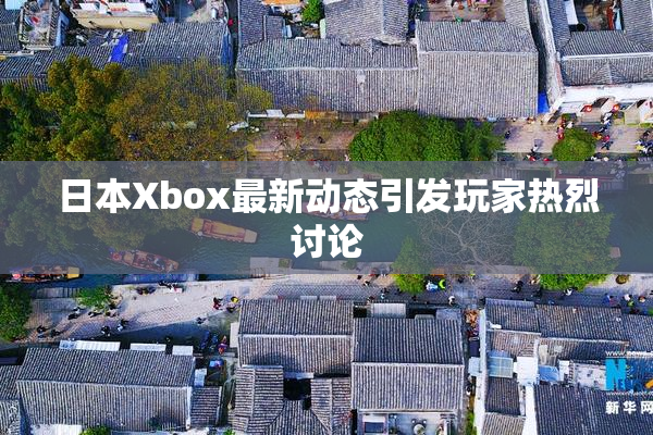 日本Xbox最新动态引发玩家热烈讨论