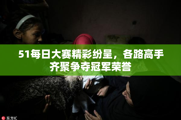 51每日大赛精彩纷呈，各路高手齐聚争夺冠军荣誉