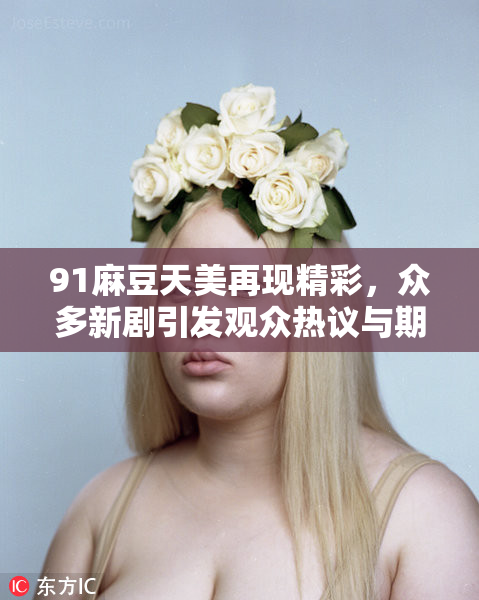 91麻豆天美再现精彩，众多新剧引发观众热议与期待