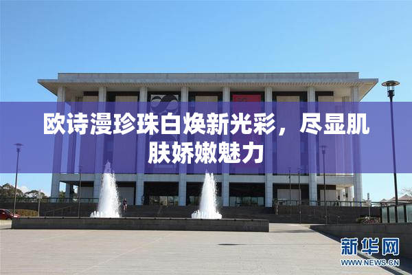 欧诗漫珍珠白焕新光彩，尽显肌肤娇嫩魅力