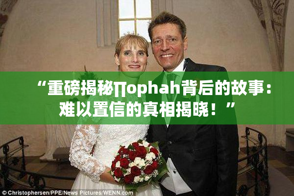 “重磅揭秘∏ophah背后的故事：难以置信的真相揭晓！”