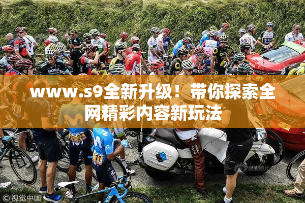 www.s9全新升级！带你探索全网精彩内容新玩法