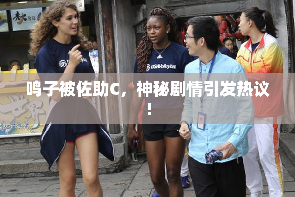 鸣子被佐助C，神秘剧情引发热议！