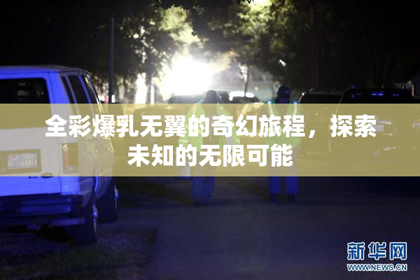全彩爆乳无翼的奇幻旅程，探索未知的无限可能