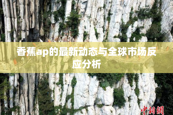 香蕉ap的最新动态与全球市场反应分析