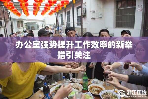 办公室强势提升工作效率的新举措引关注
