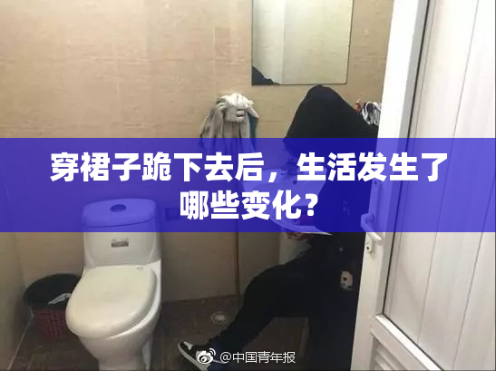 穿裙子跪下去后，生活发生了哪些变化？