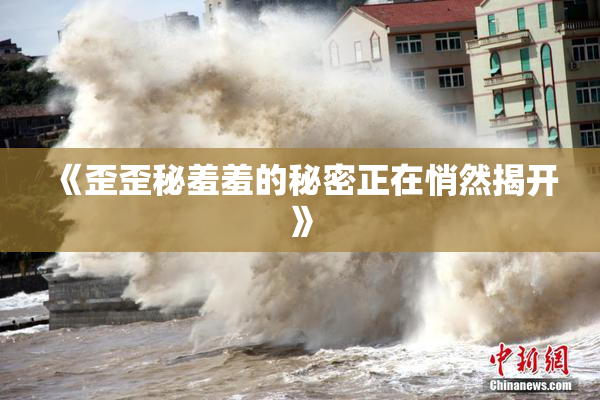《歪歪秘羞羞的秘密正在悄然揭开》